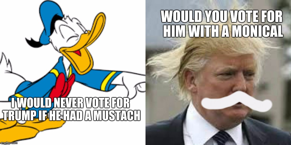 WOULD YOU VOTE FOR HIM WITH A MONICAL; I WOULD NEVER VOTE FOR TRUMP IF HE HAD A MUSTACH | image tagged in trumper dump | made w/ Imgflip meme maker