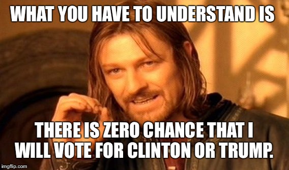 One Does Not Simply | WHAT YOU HAVE TO UNDERSTAND IS; THERE IS ZERO CHANCE THAT I WILL VOTE FOR CLINTON OR TRUMP. | image tagged in memes,one does not simply | made w/ Imgflip meme maker