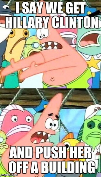 Put It Somewhere Else Patrick | I SAY WE GET HILLARY CLINTON; AND PUSH HER OFF A BUILDING | image tagged in memes,put it somewhere else patrick | made w/ Imgflip meme maker