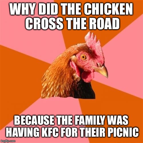 Anti Joke Chicken Meme | WHY DID THE CHICKEN CROSS THE ROAD; BECAUSE THE FAMILY WAS HAVING KFC FOR THEIR PICNIC | image tagged in memes,anti joke chicken | made w/ Imgflip meme maker