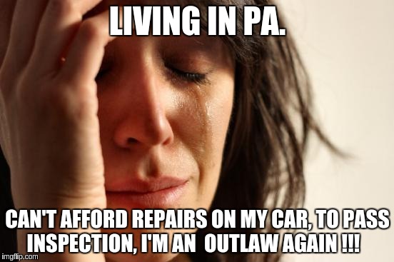 First World Problems | LIVING IN PA. CAN'T AFFORD REPAIRS ON MY CAR, TO PASS INSPECTION, I'M AN  OUTLAW AGAIN !!! | image tagged in memes,first world problems | made w/ Imgflip meme maker