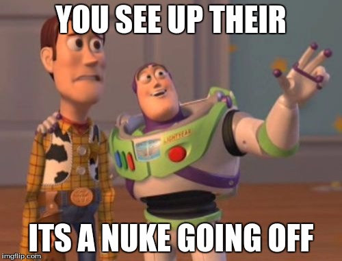 X, X Everywhere | YOU SEE UP THEIR; ITS A NUKE GOING OFF | image tagged in memes,x x everywhere | made w/ Imgflip meme maker