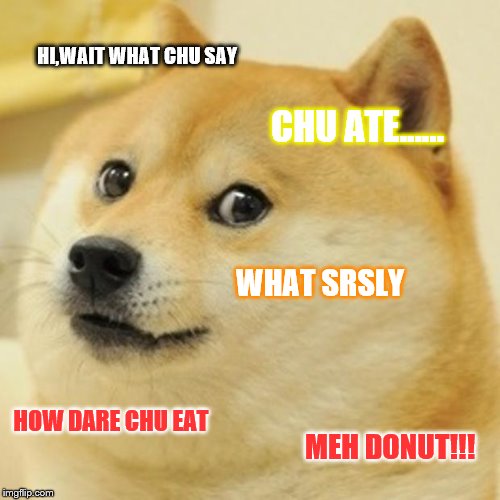 Doge Meme | HI,WAIT WHAT CHU SAY; CHU ATE...... WHAT SRSLY; HOW DARE CHU EAT; MEH DONUT!!! | image tagged in memes,doge | made w/ Imgflip meme maker