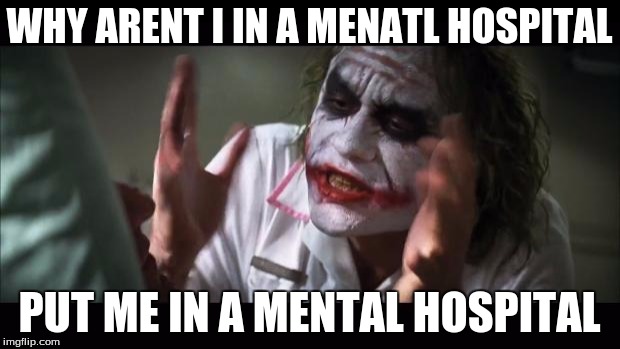 And everybody loses their minds | WHY ARENT I IN A MENATL HOSPITAL; PUT ME IN A MENTAL HOSPITAL | image tagged in memes,and everybody loses their minds | made w/ Imgflip meme maker