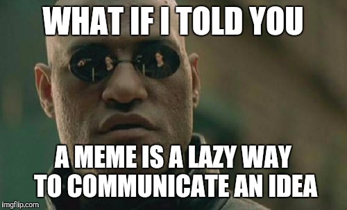 Matrix Morpheus Meme | WHAT IF I TOLD YOU; A MEME IS A LAZY WAY TO COMMUNICATE AN IDEA | image tagged in memes,matrix morpheus,think | made w/ Imgflip meme maker