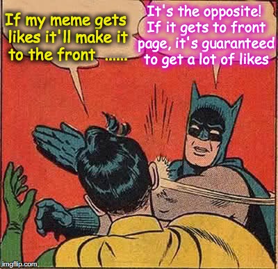 to get a lot of likes, it has to get a lot of views first | It's the opposite! If it gets to front page, it's guaranteed to get a lot of likes; If my meme gets likes it'll make it to the front  ...... | image tagged in memes,batman slapping robin | made w/ Imgflip meme maker