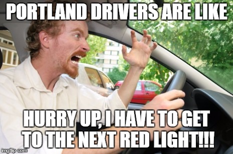 Rush Hour Drivers | PORTLAND DRIVERS ARE LIKE; HURRY UP, I HAVE TO GET TO THE NEXT RED LIGHT!!! | image tagged in road rage,portland,bad drivers,traffic jam,rush hour,funny | made w/ Imgflip meme maker