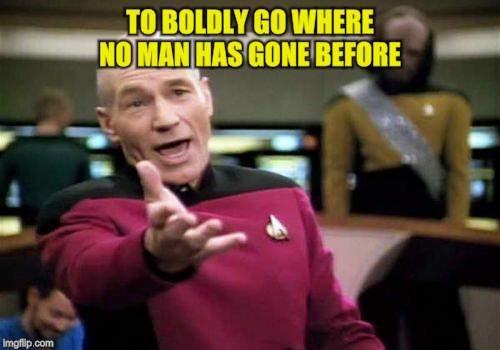 Picard Wtf Meme | TO BOLDLY GO WHERE NO MAN HAS GONE BEFORE | image tagged in memes,picard wtf | made w/ Imgflip meme maker