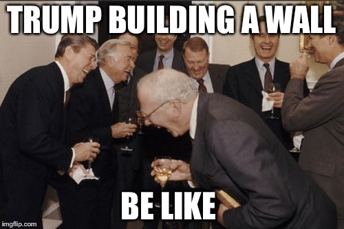 Laughing Men In Suits | TRUMP BUILDING A WALL; BE LIKE | image tagged in memes,laughing men in suits | made w/ Imgflip meme maker