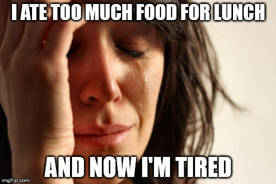 First World Problems | I ATE TOO MUCH FOOD FOR LUNCH; AND NOW I'M TIRED | image tagged in memes,first world problems | made w/ Imgflip meme maker