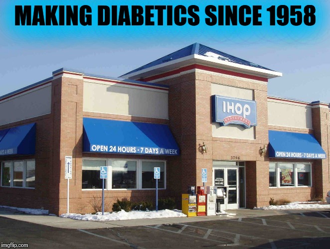 THANK-YOU IHOP FOR THE FREE DIABETIC COMA WITH EVERY PURCHASE!!! | MAKING DIABETICS SINCE 1958 | image tagged in ihop,funny memes,diabetic memes | made w/ Imgflip meme maker