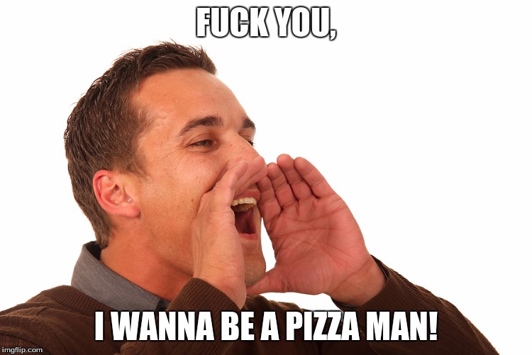 F**K YOU, I WANNA BE A PIZZA MAN! | made w/ Imgflip meme maker