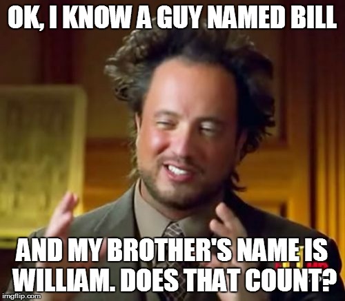 Ancient Aliens Meme | OK, I KNOW A GUY NAMED BILL AND MY BROTHER'S NAME IS WILLIAM. DOES THAT COUNT? | image tagged in memes,ancient aliens | made w/ Imgflip meme maker