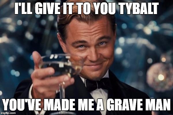 Leonardo Dicaprio Cheers | I'LL GIVE IT TO YOU TYBALT; YOU'VE MADE ME A GRAVE MAN | image tagged in memes,leonardo dicaprio cheers | made w/ Imgflip meme maker