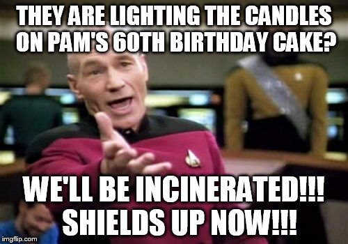 Picard Wtf Meme | THEY ARE LIGHTING THE CANDLES ON PAM'S 60TH BIRTHDAY CAKE? WE'LL BE INCINERATED!!!  SHIELDS UP NOW!!! | image tagged in memes,picard wtf | made w/ Imgflip meme maker