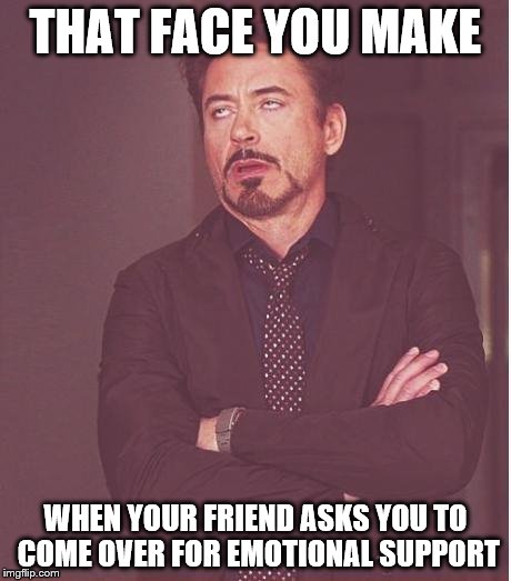 Face You Make Robert Downey Jr | THAT FACE YOU MAKE; WHEN YOUR FRIEND ASKS YOU TO COME OVER FOR EMOTIONAL SUPPORT | image tagged in memes,face you make robert downey jr | made w/ Imgflip meme maker