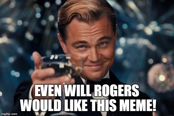 Leonardo Dicaprio Cheers Meme | EVEN WILL ROGERS WOULD LIKE THIS MEME! | image tagged in memes,leonardo dicaprio cheers | made w/ Imgflip meme maker