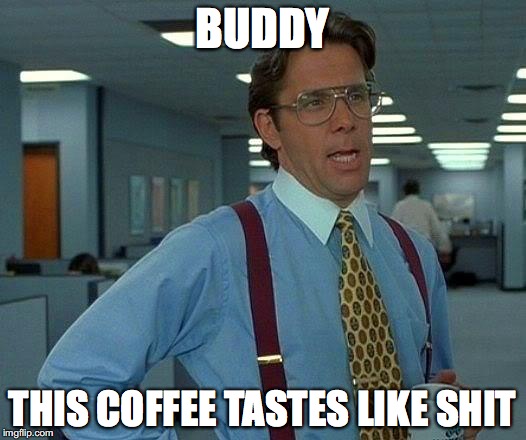 That Would Be Great | BUDDY; THIS COFFEE TASTES LIKE SHIT | image tagged in memes,that would be great | made w/ Imgflip meme maker
