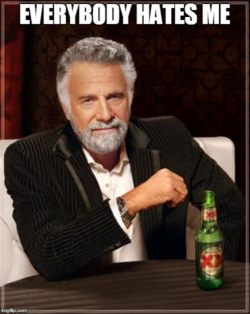 The Most Interesting Man In The World Meme | EVERYBODY HATES ME | image tagged in memes,the most interesting man in the world | made w/ Imgflip meme maker