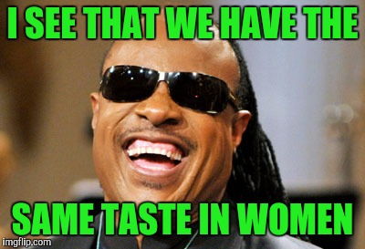 I SEE THAT WE HAVE THE SAME TASTE IN WOMEN | made w/ Imgflip meme maker