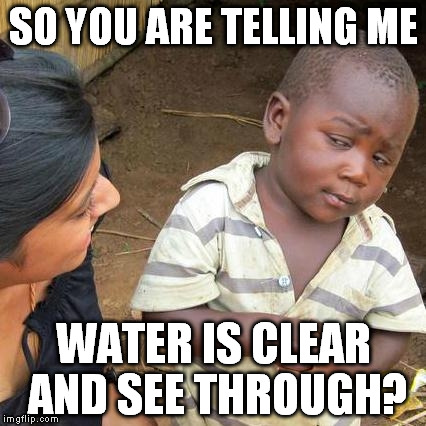 amazing that clean water could save so many | SO YOU ARE TELLING ME; WATER IS CLEAR AND SEE THROUGH? | image tagged in memes,third world skeptical kid | made w/ Imgflip meme maker