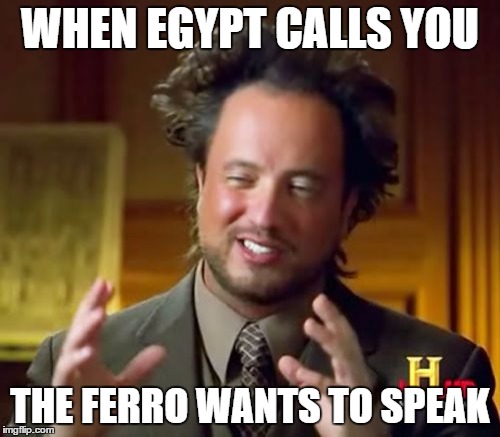 Ancient Aliens Meme | WHEN EGYPT CALLS YOU; THE FERRO WANTS TO SPEAK | image tagged in memes,ancient aliens | made w/ Imgflip meme maker