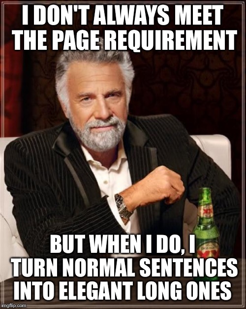 The Most Interesting Man In The World Meme | I DON'T ALWAYS MEET THE PAGE REQUIREMENT BUT WHEN I DO, I TURN NORMAL SENTENCES INTO ELEGANT LONG ONES | image tagged in memes,the most interesting man in the world | made w/ Imgflip meme maker