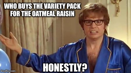 What is this, 1932 with Little Orphan Annie on the radio box sponsored by Ovaltine? | WHO BUYS THE VARIETY PACK FOR THE OATMEAL RAISIN; HONESTLY? | image tagged in memes,austin powers honestly,oatmeal,wtf,lol | made w/ Imgflip meme maker