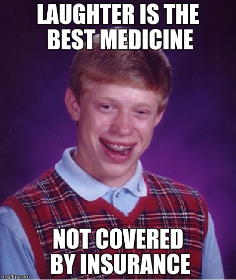 Bad Luck Brian Meme | LAUGHTER IS THE BEST MEDICINE; NOT COVERED BY INSURANCE | image tagged in memes,bad luck brian | made w/ Imgflip meme maker