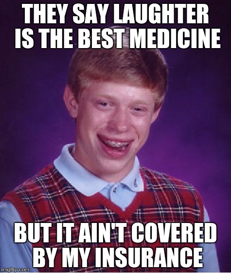 Bad Luck Brian | THEY SAY LAUGHTER IS THE BEST MEDICINE; BUT IT AIN'T COVERED BY MY INSURANCE | image tagged in memes,bad luck brian | made w/ Imgflip meme maker