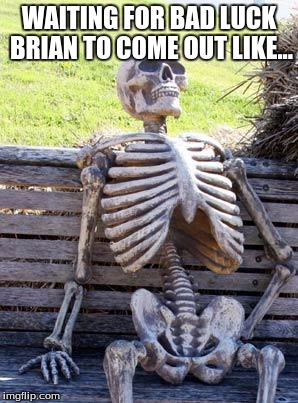 Waiting Skeleton Meme | WAITING FOR BAD LUCK BRIAN TO COME OUT LIKE... | image tagged in memes,waiting skeleton | made w/ Imgflip meme maker