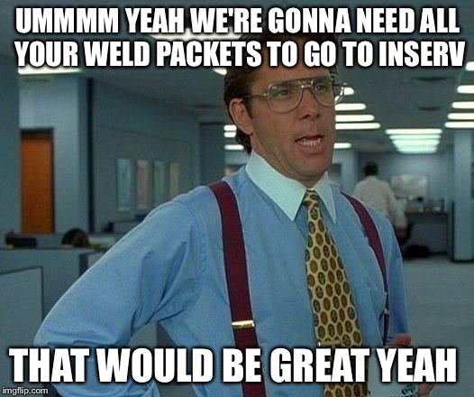 That Would Be Great | UMMMM YEAH WE'RE GONNA NEED ALL YOUR WELD PACKETS TO GO TO INSERV; THAT WOULD BE GREAT YEAH | image tagged in memes,that would be great | made w/ Imgflip meme maker