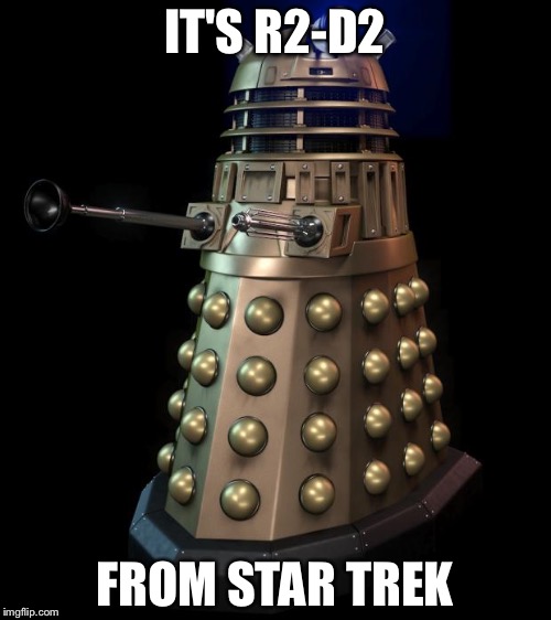 Dalek | IT'S R2-D2; FROM STAR TREK | image tagged in dalek | made w/ Imgflip meme maker
