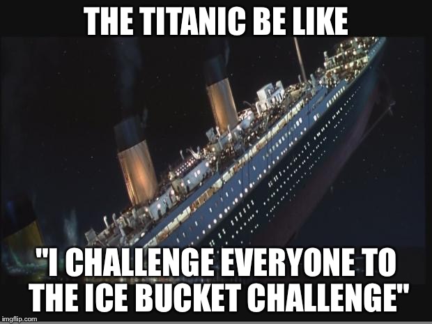 Titanic Sinking | THE TITANIC BE LIKE; "I CHALLENGE EVERYONE TO THE ICE BUCKET CHALLENGE" | image tagged in titanic sinking | made w/ Imgflip meme maker