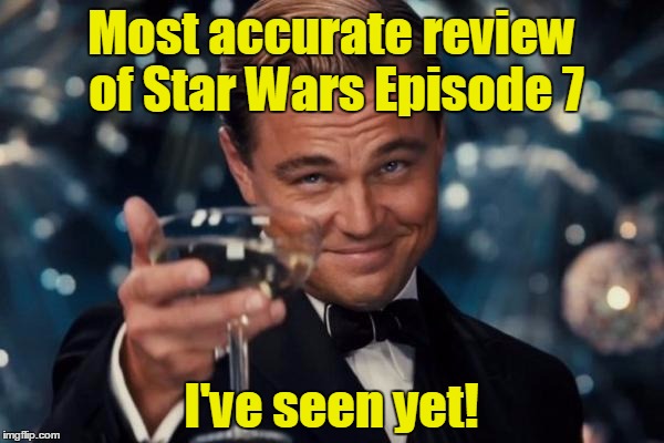 Leonardo Dicaprio Cheers Meme | Most accurate review of Star Wars Episode 7 I've seen yet! | image tagged in memes,leonardo dicaprio cheers | made w/ Imgflip meme maker