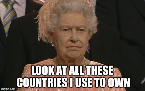 Queen Elizabeth London Olympics Not Amused | LOOK AT ALL THESE COUNTRIES I USE TO OWN | image tagged in queen elizabeth london olympics not amused | made w/ Imgflip meme maker
