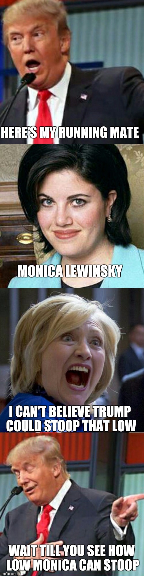 Trump announcing his running mate | HERE'S MY RUNNING MATE; MONICA LEWINSKY; I CAN'T BELIEVE TRUMP COULD STOOP THAT LOW; WAIT TILL YOU SEE HOW LOW MONICA CAN STOOP | image tagged in memes,donald trump,trump 2016,bad pun trump,hillary clinton,hillary clinton 2016 | made w/ Imgflip meme maker