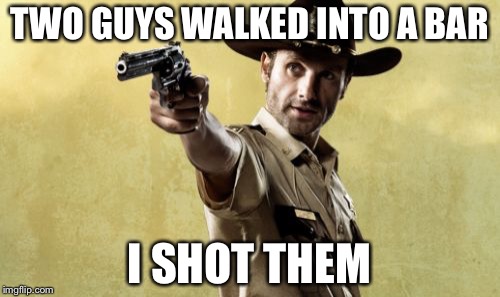 Rick Grimes Meme | TWO GUYS WALKED INTO A BAR; I SHOT THEM | image tagged in memes,rick grimes | made w/ Imgflip meme maker
