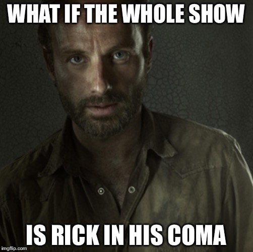Rick Grimes | WHAT IF THE WHOLE SHOW; IS RICK IN HIS COMA | image tagged in rick grimes | made w/ Imgflip meme maker