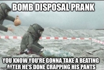 Explosive ordinance disposal team prankster | BOMB DISPOSAL PRANK; YOU KNOW YOU'RE GONNA TAKE A BEATING AFTER HE'S DONE CRAPPING HIS PANTS | image tagged in explosive ordinance disposal,memes | made w/ Imgflip meme maker