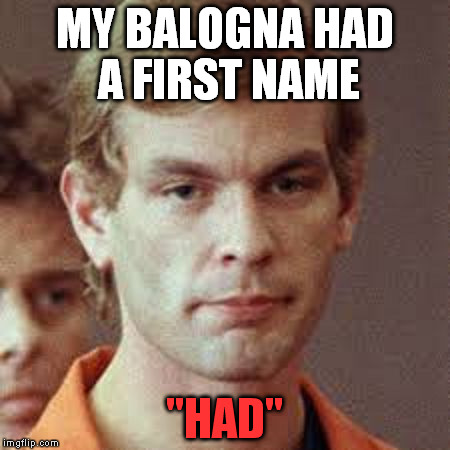 Dahmer | MY BALOGNA HAD A FIRST NAME; "HAD" | image tagged in dahmer | made w/ Imgflip meme maker