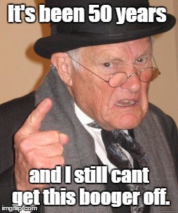 Back In My Day | It's been 50 years; and I still cant get this booger off. | image tagged in memes,back in my day | made w/ Imgflip meme maker