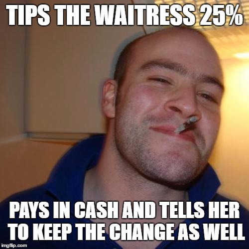 Good Guy Greg | TIPS THE WAITRESS 25%; PAYS IN CASH AND TELLS HER TO KEEP THE CHANGE AS WELL | image tagged in memes,good guy greg | made w/ Imgflip meme maker