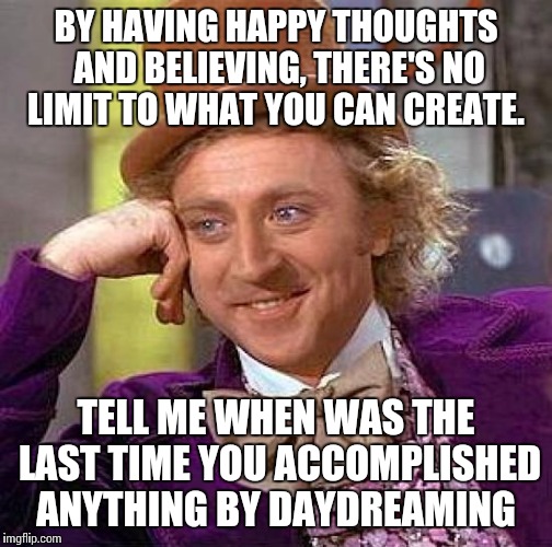 Creepy Condescending Wonka | BY HAVING HAPPY THOUGHTS AND BELIEVING, THERE'S NO LIMIT TO WHAT YOU CAN CREATE. TELL ME WHEN WAS THE LAST TIME YOU ACCOMPLISHED ANYTHING BY DAYDREAMING | image tagged in memes,creepy condescending wonka | made w/ Imgflip meme maker