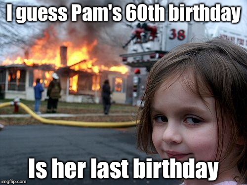 Disaster Girl Meme | I guess Pam's 60th birthday Is her last birthday | image tagged in memes,disaster girl | made w/ Imgflip meme maker