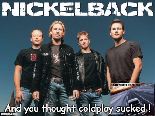 Nickleback | And you thought coldplay sucked ! | image tagged in memes,nickleback | made w/ Imgflip meme maker