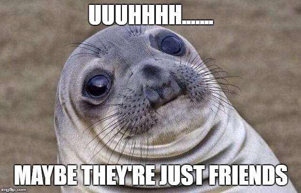 Awkward Moment Sealion Meme | UUUHHHH....... MAYBE THEY'RE JUST FRIENDS | image tagged in memes,awkward moment sealion | made w/ Imgflip meme maker