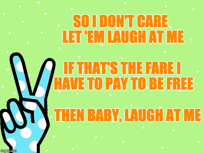 Laugh At Me | SO I DON'T CARE
 LET 'EM LAUGH AT ME; IF THAT'S THE FARE
I HAVE TO PAY TO BE FREE                   
 THEN BABY, LAUGH AT ME | image tagged in polka dot,peace,lyrics,laugh | made w/ Imgflip meme maker