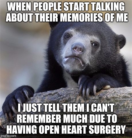 Confession Bear | WHEN PEOPLE START TALKING ABOUT THEIR MEMORIES OF ME; I JUST TELL THEM I CAN'T REMEMBER MUCH DUE TO HAVING OPEN HEART SURGERY | image tagged in memes,confession bear | made w/ Imgflip meme maker