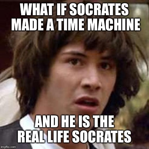 Conspiracy Keanu Meme | WHAT IF SOCRATES MADE A TIME MACHINE; AND HE IS THE REAL LIFE SOCRATES | image tagged in memes,conspiracy keanu | made w/ Imgflip meme maker